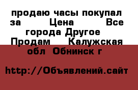 продаю часы покупал за 1500 › Цена ­ 500 - Все города Другое » Продам   . Калужская обл.,Обнинск г.